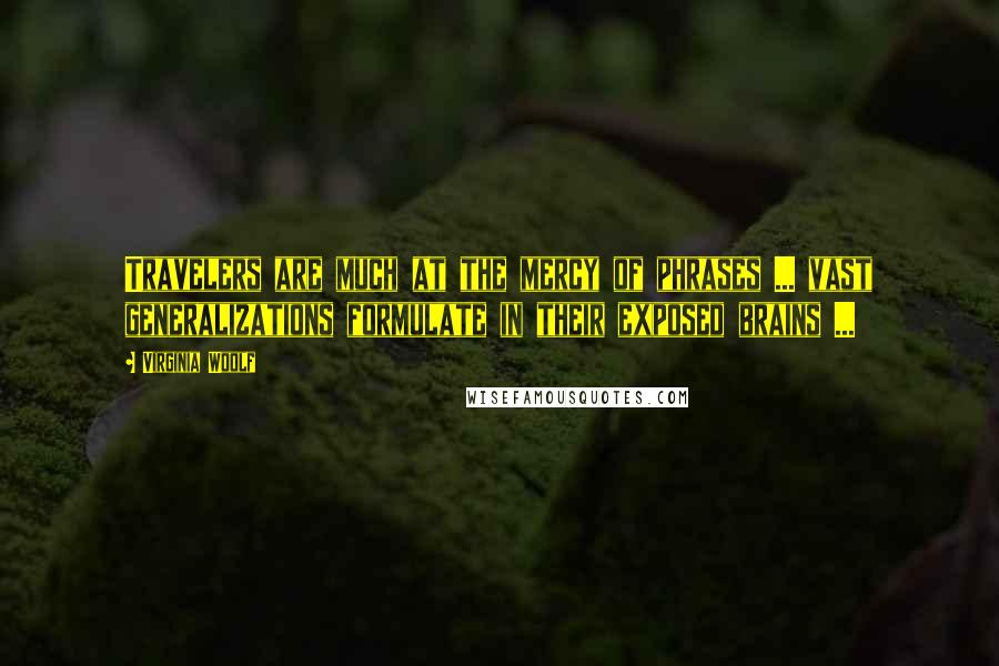 Virginia Woolf Quotes: Travelers are much at the mercy of phrases ... vast generalizations formulate in their exposed brains ...
