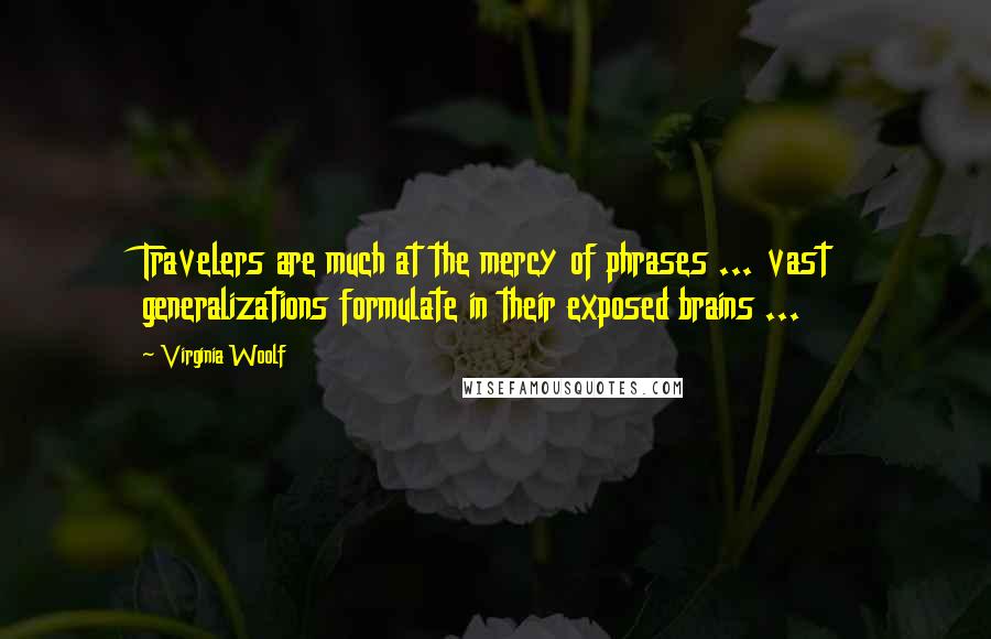 Virginia Woolf Quotes: Travelers are much at the mercy of phrases ... vast generalizations formulate in their exposed brains ...