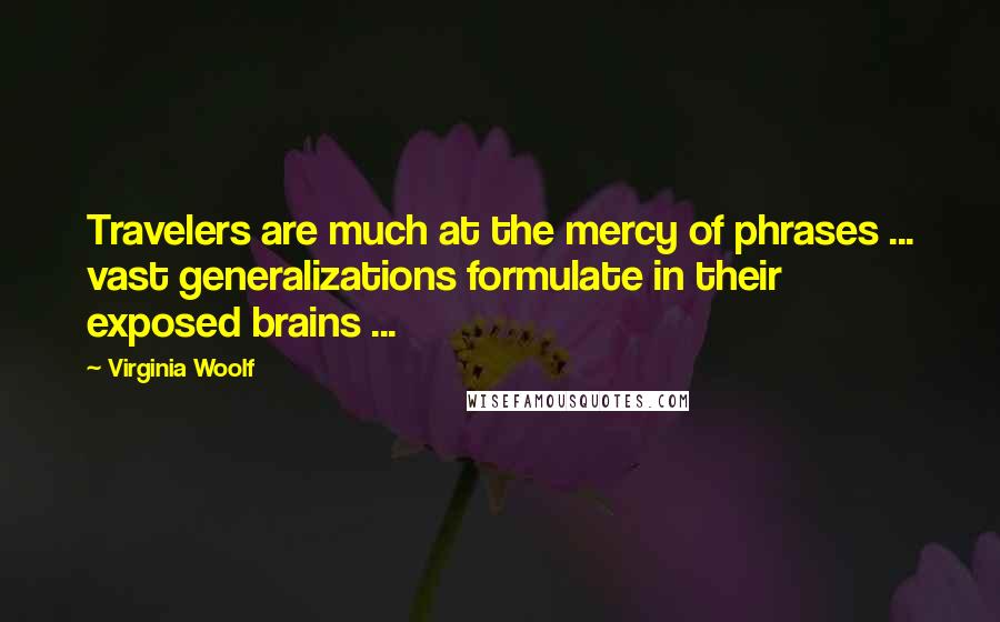 Virginia Woolf Quotes: Travelers are much at the mercy of phrases ... vast generalizations formulate in their exposed brains ...