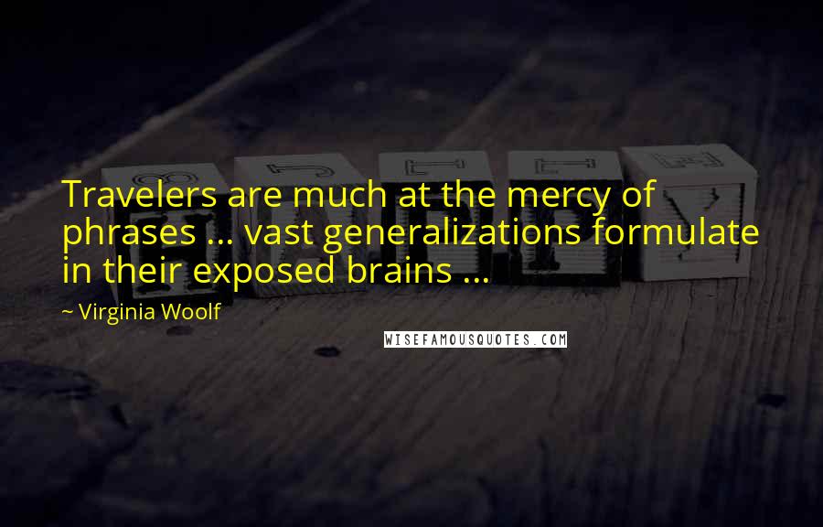 Virginia Woolf Quotes: Travelers are much at the mercy of phrases ... vast generalizations formulate in their exposed brains ...