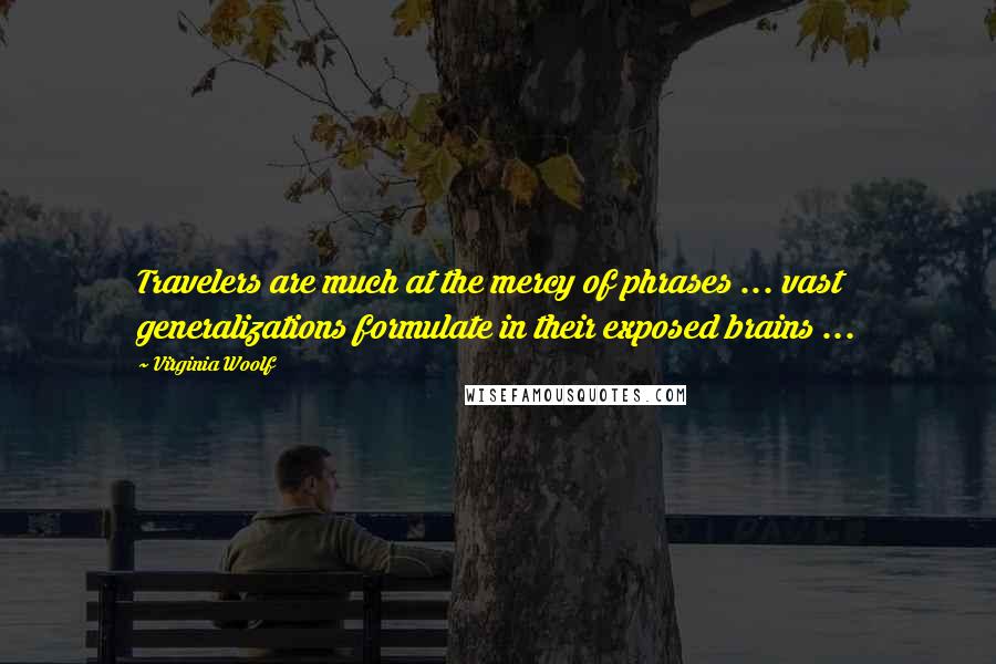 Virginia Woolf Quotes: Travelers are much at the mercy of phrases ... vast generalizations formulate in their exposed brains ...