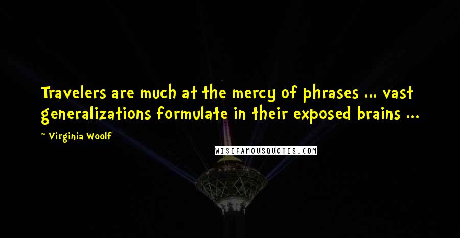 Virginia Woolf Quotes: Travelers are much at the mercy of phrases ... vast generalizations formulate in their exposed brains ...