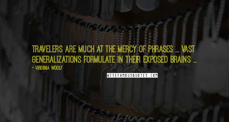 Virginia Woolf Quotes: Travelers are much at the mercy of phrases ... vast generalizations formulate in their exposed brains ...