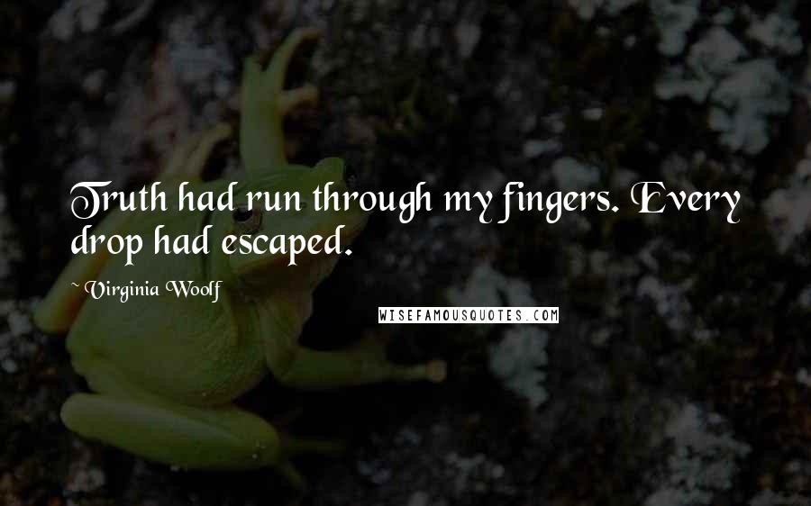 Virginia Woolf Quotes: Truth had run through my fingers. Every drop had escaped.