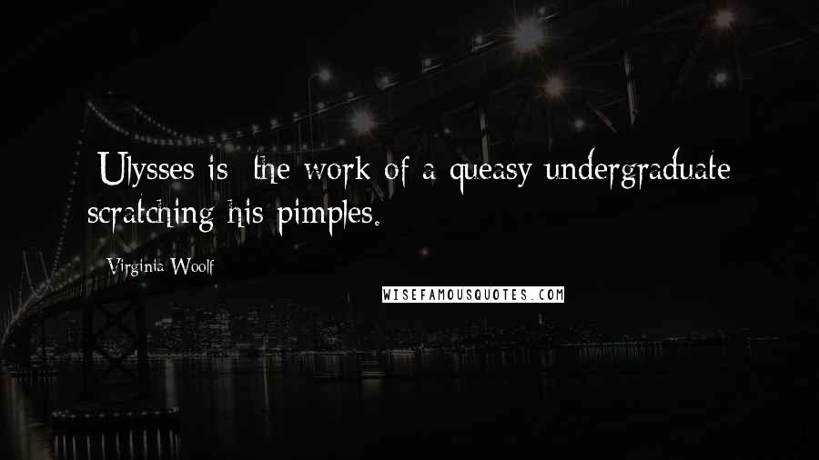 Virginia Woolf Quotes: [Ulysses is] the work of a queasy undergraduate scratching his pimples.