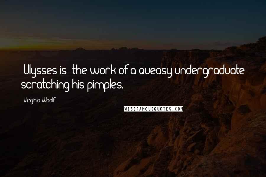 Virginia Woolf Quotes: [Ulysses is] the work of a queasy undergraduate scratching his pimples.