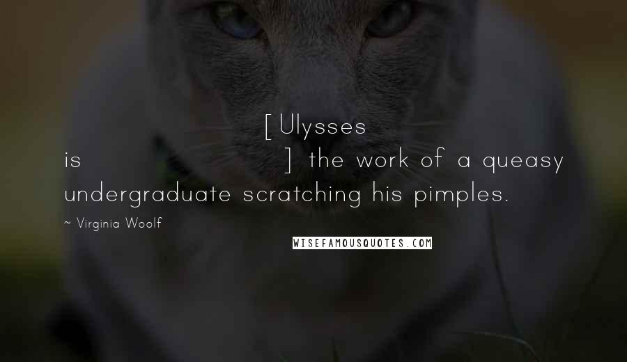 Virginia Woolf Quotes: [Ulysses is] the work of a queasy undergraduate scratching his pimples.