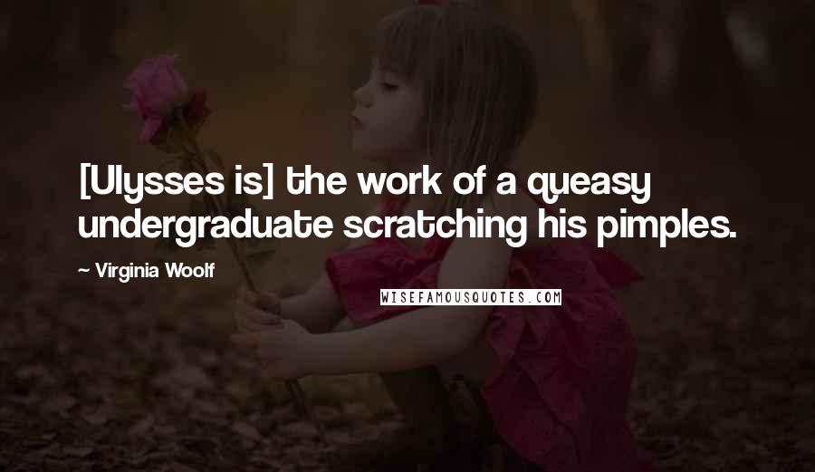 Virginia Woolf Quotes: [Ulysses is] the work of a queasy undergraduate scratching his pimples.