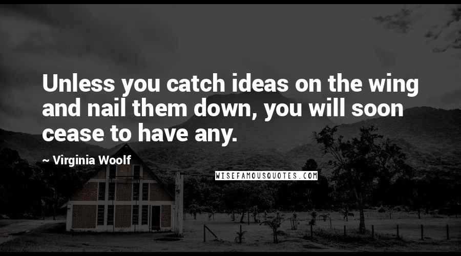 Virginia Woolf Quotes: Unless you catch ideas on the wing and nail them down, you will soon cease to have any.