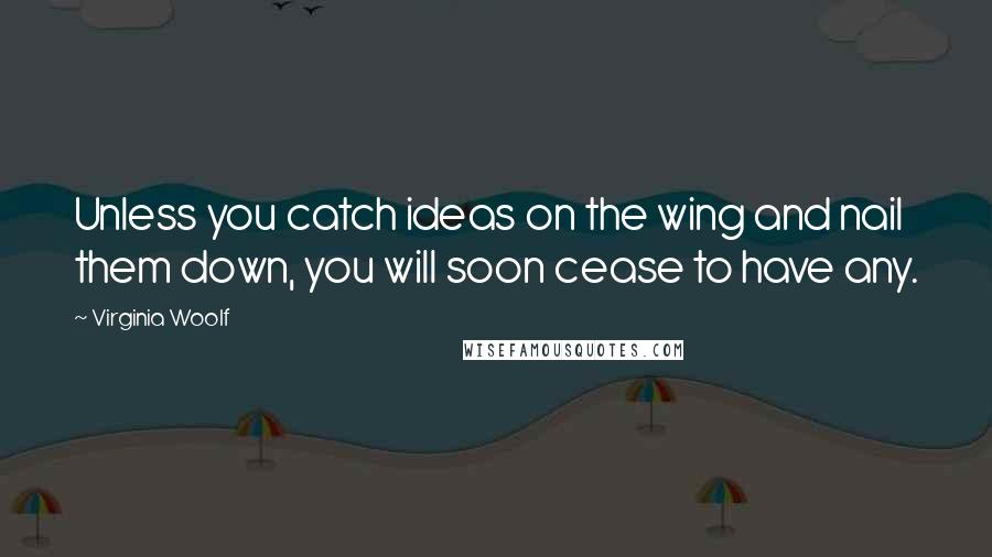Virginia Woolf Quotes: Unless you catch ideas on the wing and nail them down, you will soon cease to have any.