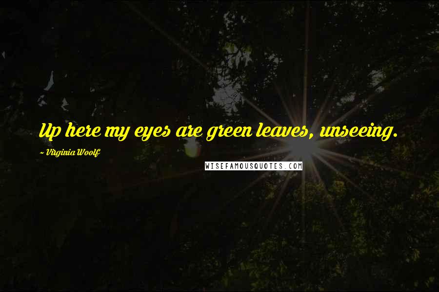 Virginia Woolf Quotes: Up here my eyes are green leaves, unseeing.