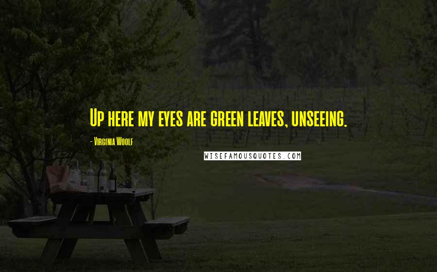 Virginia Woolf Quotes: Up here my eyes are green leaves, unseeing.