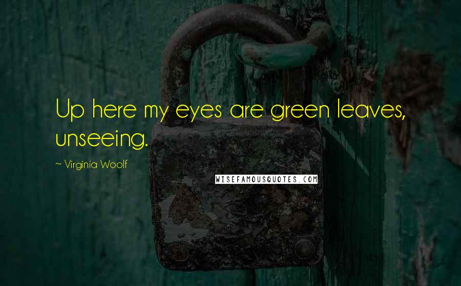 Virginia Woolf Quotes: Up here my eyes are green leaves, unseeing.