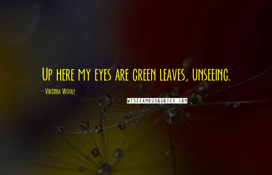 Virginia Woolf Quotes: Up here my eyes are green leaves, unseeing.