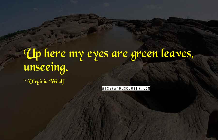 Virginia Woolf Quotes: Up here my eyes are green leaves, unseeing.