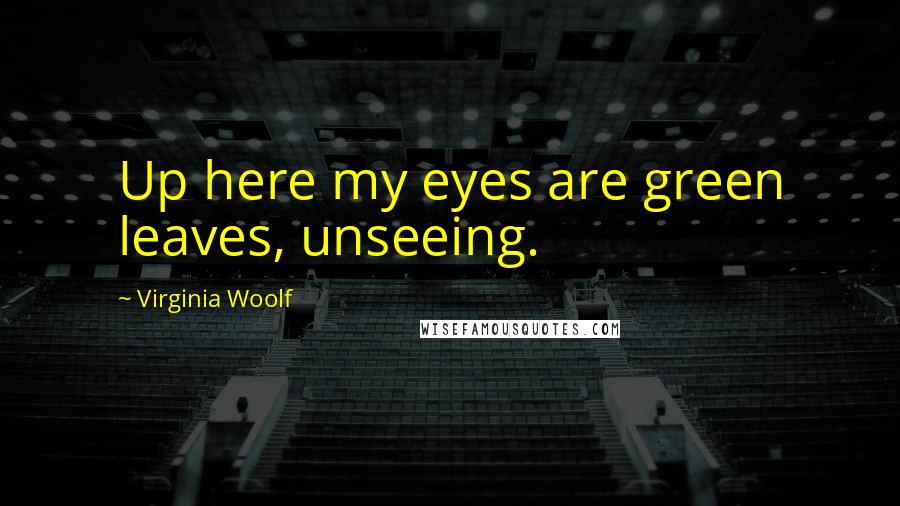 Virginia Woolf Quotes: Up here my eyes are green leaves, unseeing.