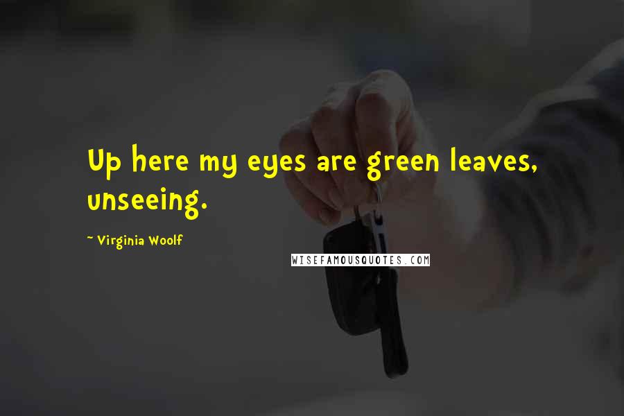 Virginia Woolf Quotes: Up here my eyes are green leaves, unseeing.