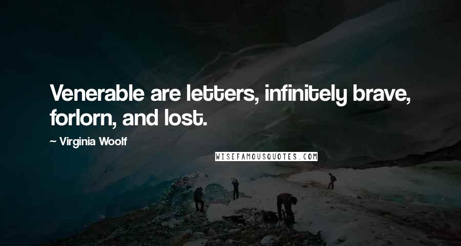 Virginia Woolf Quotes: Venerable are letters, infinitely brave, forlorn, and lost.