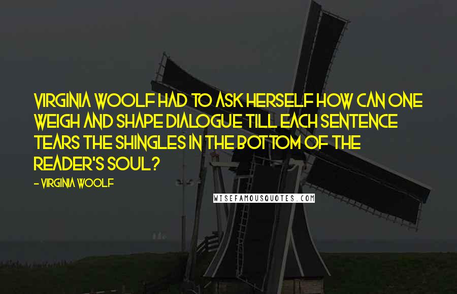 Virginia Woolf Quotes: Virginia Woolf had to ask herself How can one weigh and shape dialogue till each sentence tears the shingles in the bottom of the reader's soul?