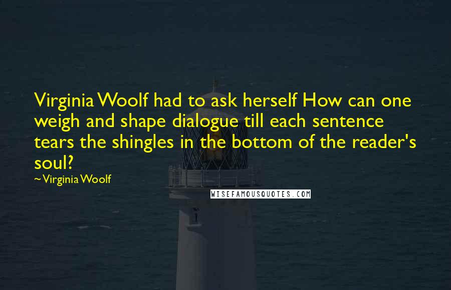 Virginia Woolf Quotes: Virginia Woolf had to ask herself How can one weigh and shape dialogue till each sentence tears the shingles in the bottom of the reader's soul?