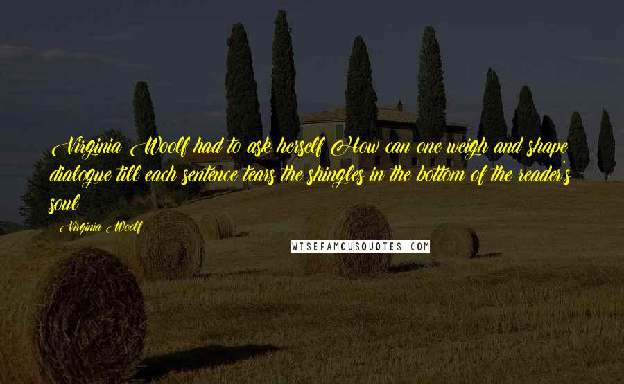 Virginia Woolf Quotes: Virginia Woolf had to ask herself How can one weigh and shape dialogue till each sentence tears the shingles in the bottom of the reader's soul?