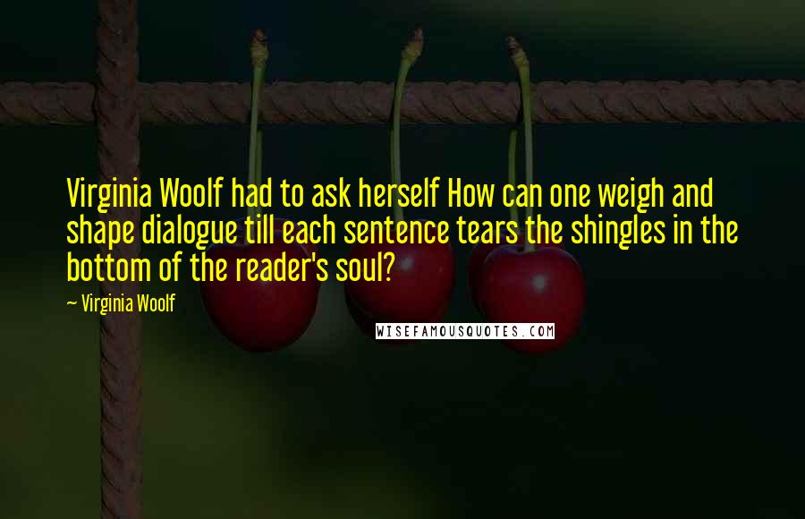 Virginia Woolf Quotes: Virginia Woolf had to ask herself How can one weigh and shape dialogue till each sentence tears the shingles in the bottom of the reader's soul?