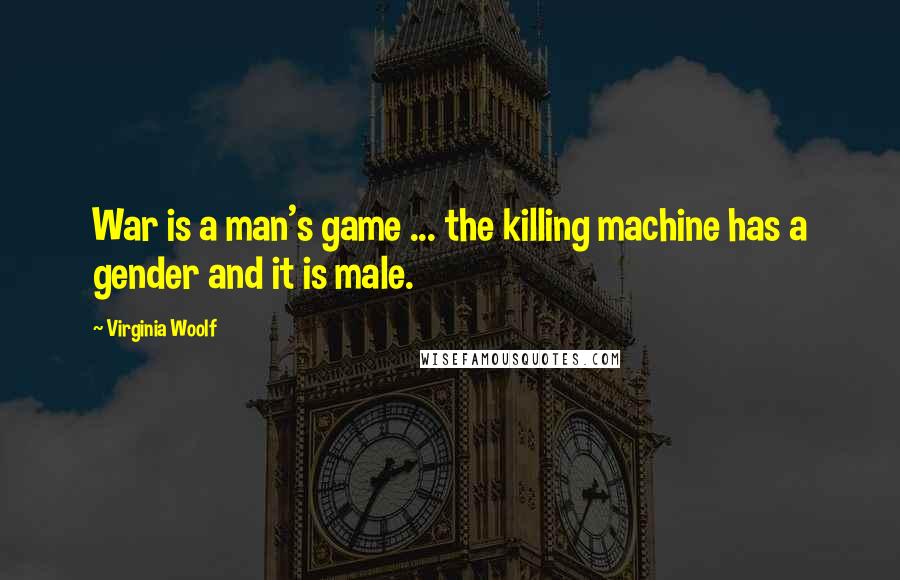 Virginia Woolf Quotes: War is a man's game ... the killing machine has a gender and it is male.