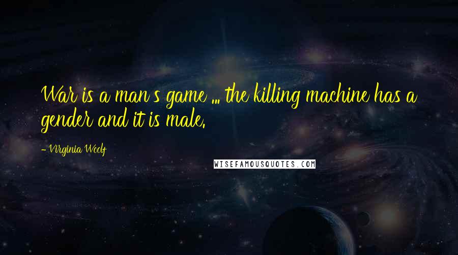 Virginia Woolf Quotes: War is a man's game ... the killing machine has a gender and it is male.