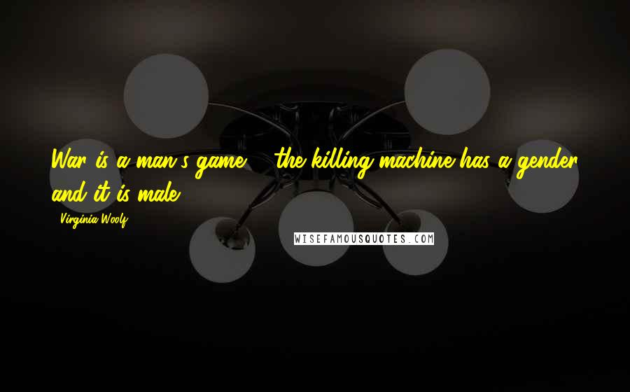 Virginia Woolf Quotes: War is a man's game ... the killing machine has a gender and it is male.