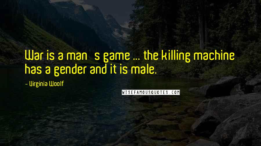 Virginia Woolf Quotes: War is a man's game ... the killing machine has a gender and it is male.