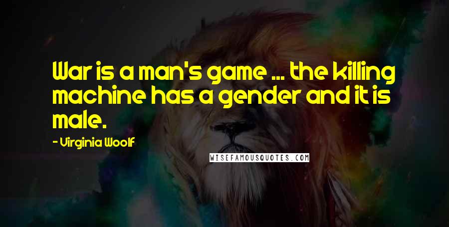 Virginia Woolf Quotes: War is a man's game ... the killing machine has a gender and it is male.