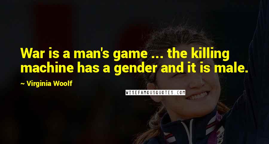 Virginia Woolf Quotes: War is a man's game ... the killing machine has a gender and it is male.