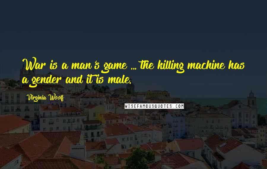 Virginia Woolf Quotes: War is a man's game ... the killing machine has a gender and it is male.