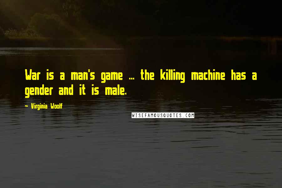 Virginia Woolf Quotes: War is a man's game ... the killing machine has a gender and it is male.