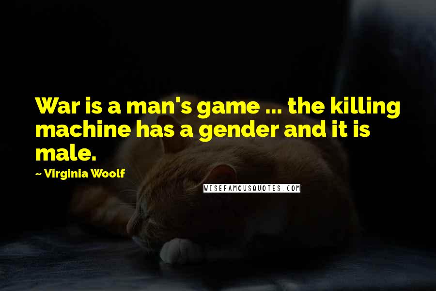 Virginia Woolf Quotes: War is a man's game ... the killing machine has a gender and it is male.