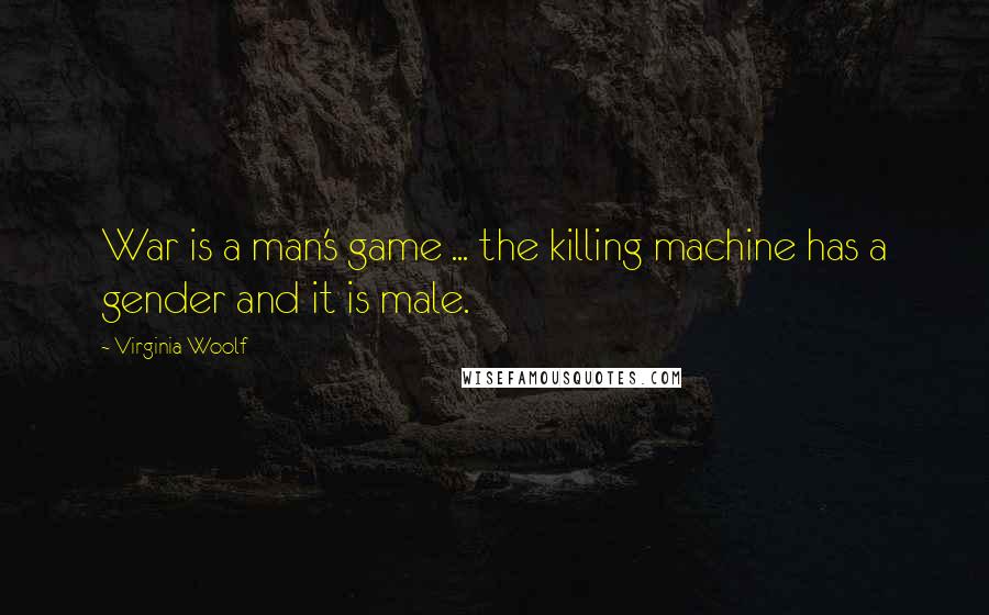 Virginia Woolf Quotes: War is a man's game ... the killing machine has a gender and it is male.