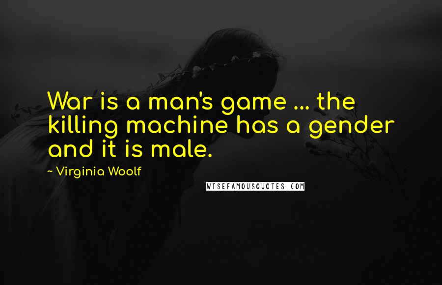 Virginia Woolf Quotes: War is a man's game ... the killing machine has a gender and it is male.