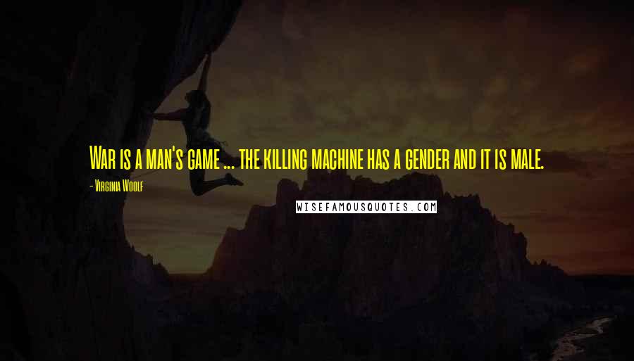 Virginia Woolf Quotes: War is a man's game ... the killing machine has a gender and it is male.