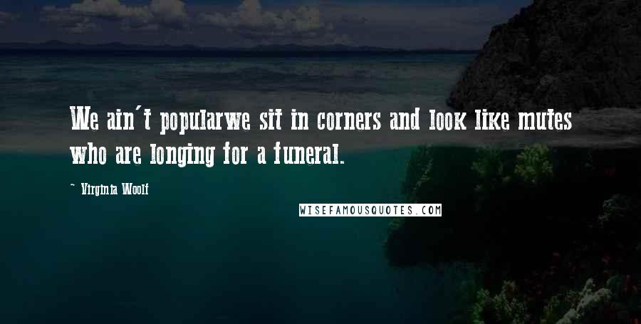 Virginia Woolf Quotes: We ain't popularwe sit in corners and look like mutes who are longing for a funeral.