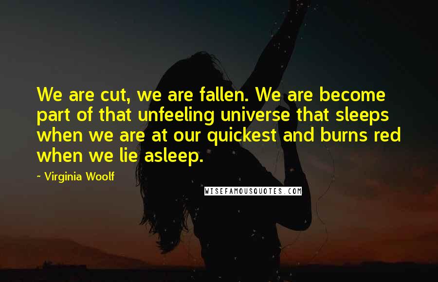 Virginia Woolf Quotes: We are cut, we are fallen. We are become part of that unfeeling universe that sleeps when we are at our quickest and burns red when we lie asleep.