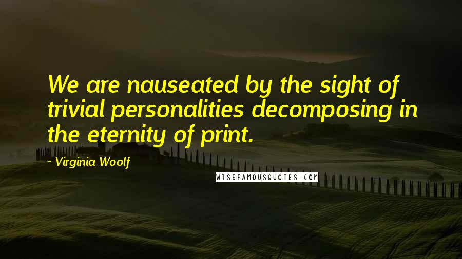 Virginia Woolf Quotes: We are nauseated by the sight of trivial personalities decomposing in the eternity of print.