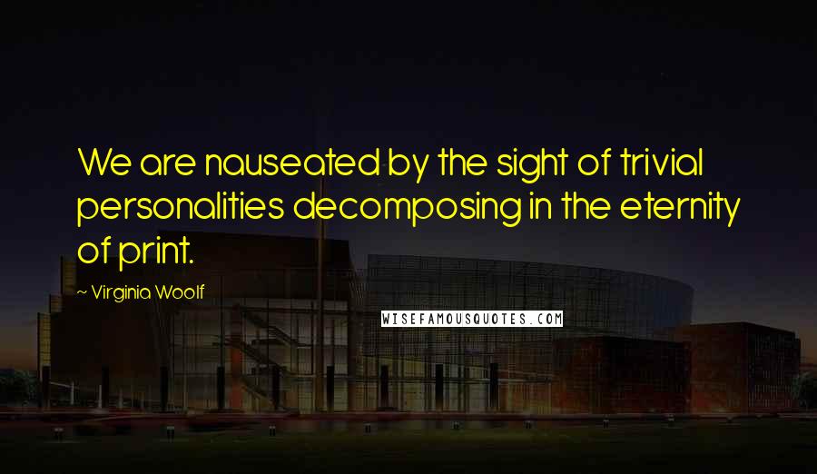 Virginia Woolf Quotes: We are nauseated by the sight of trivial personalities decomposing in the eternity of print.