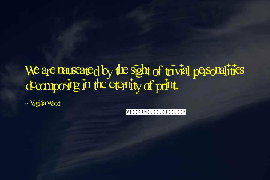 Virginia Woolf Quotes: We are nauseated by the sight of trivial personalities decomposing in the eternity of print.