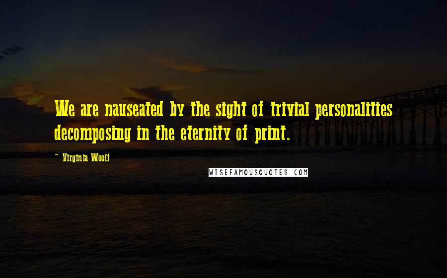 Virginia Woolf Quotes: We are nauseated by the sight of trivial personalities decomposing in the eternity of print.