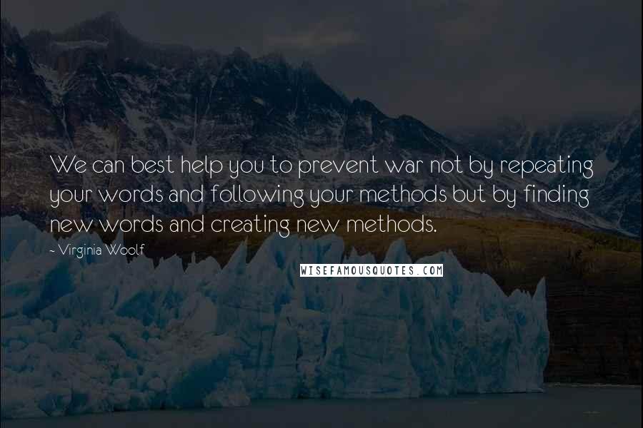 Virginia Woolf Quotes: We can best help you to prevent war not by repeating your words and following your methods but by finding new words and creating new methods.