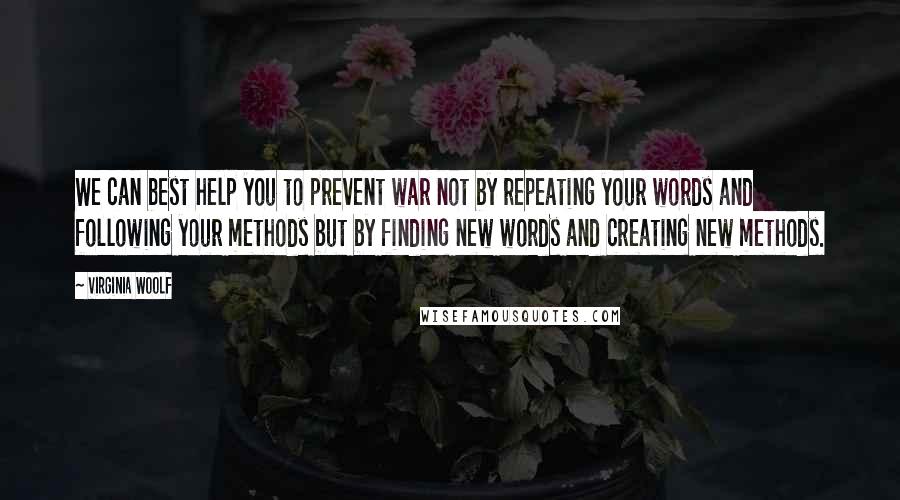 Virginia Woolf Quotes: We can best help you to prevent war not by repeating your words and following your methods but by finding new words and creating new methods.