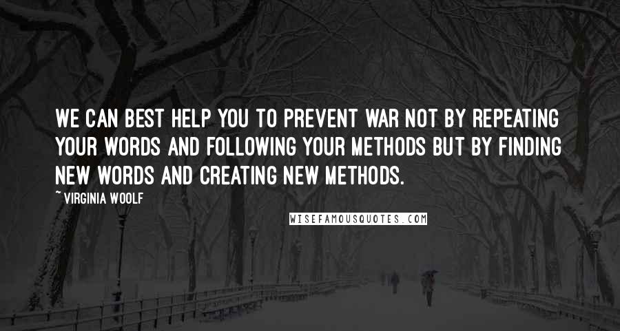 Virginia Woolf Quotes: We can best help you to prevent war not by repeating your words and following your methods but by finding new words and creating new methods.