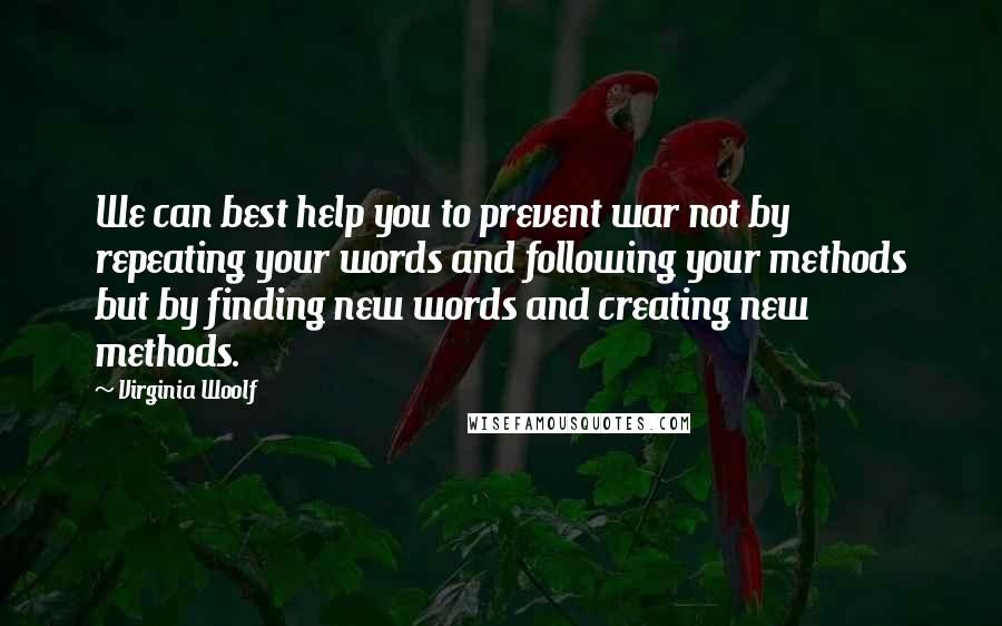 Virginia Woolf Quotes: We can best help you to prevent war not by repeating your words and following your methods but by finding new words and creating new methods.