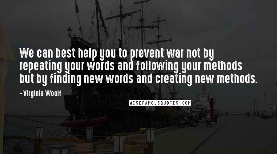Virginia Woolf Quotes: We can best help you to prevent war not by repeating your words and following your methods but by finding new words and creating new methods.