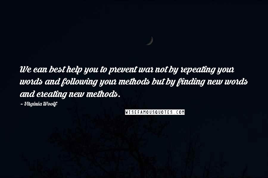 Virginia Woolf Quotes: We can best help you to prevent war not by repeating your words and following your methods but by finding new words and creating new methods.
